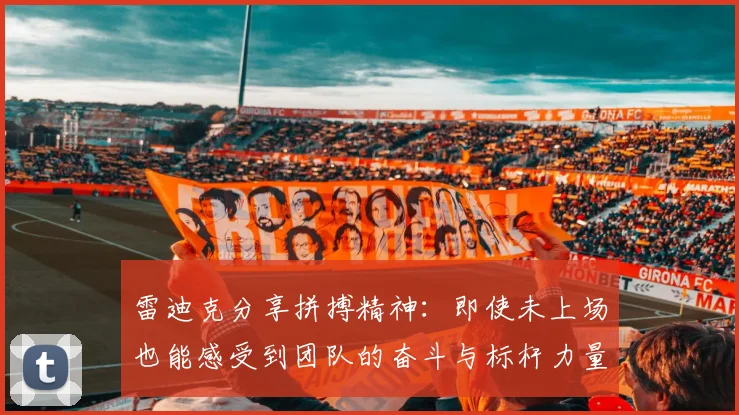 雷迪克分享拼搏精神：即使未上场也能感受到团队的奋斗与标杆力量