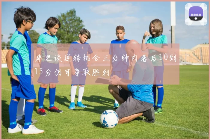 库里谈逆转机会三分钟内落后10到15分仍可争取胜利