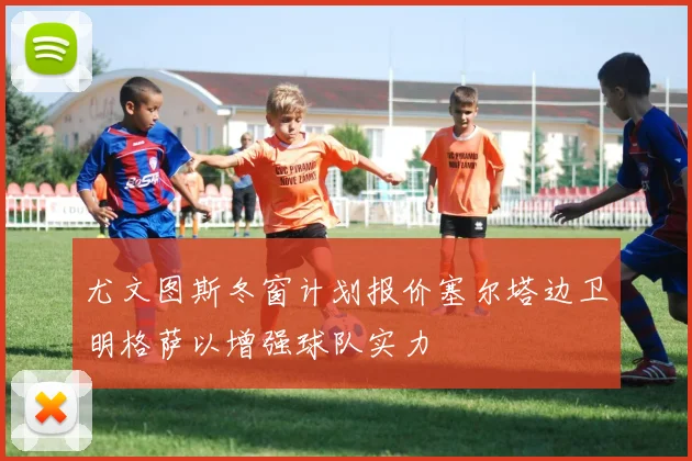 尤文图斯冬窗计划报价塞尔塔边卫明格萨以增强球队实力