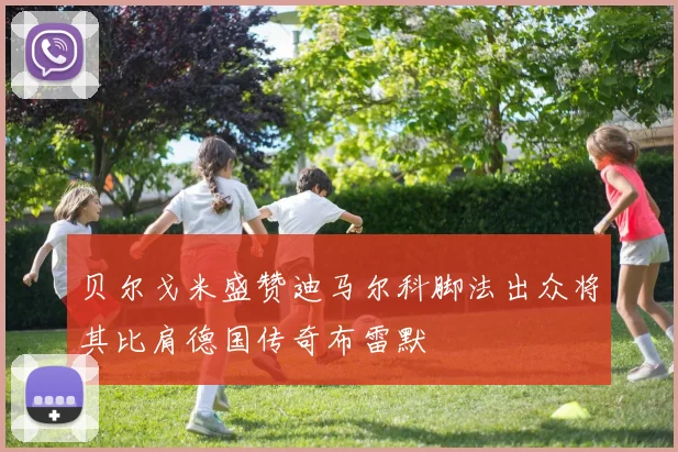 贝尔戈米盛赞迪马尔科脚法出众将其比肩德国传奇布雷默