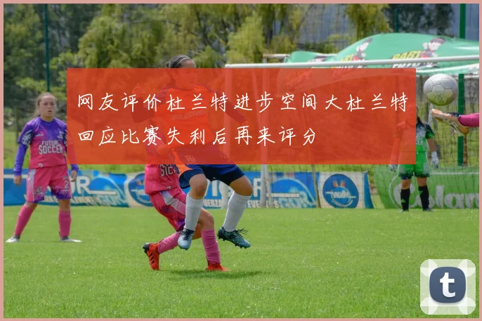 网友评价杜兰特进步空间大杜兰特回应比赛失利后再来评分